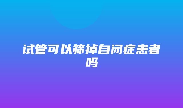 试管可以筛掉自闭症患者吗