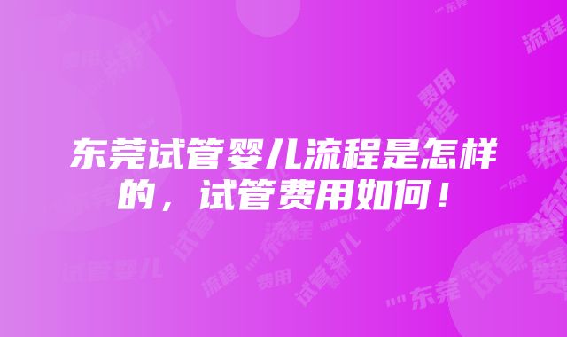 东莞试管婴儿流程是怎样的，试管费用如何！