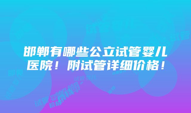 邯郸有哪些公立试管婴儿医院！附试管详细价格！