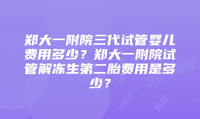 郑大一附院三代试管婴儿费用多少？郑大一附院试管解冻生第二胎费用是多少？