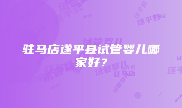 驻马店遂平县试管婴儿哪家好？