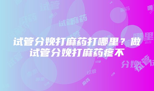 试管分娩打麻药打哪里？做试管分娩打麻药疼不