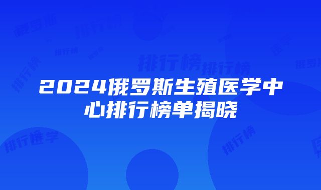 2024俄罗斯生殖医学中心排行榜单揭晓