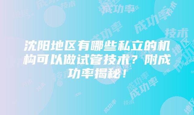 沈阳地区有哪些私立的机构可以做试管技术？附成功率揭秘！