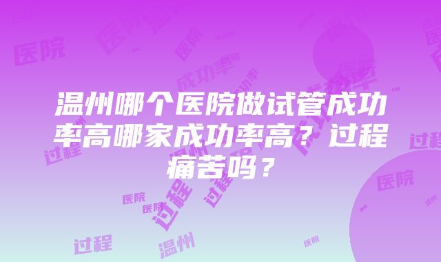 温州哪个医院做试管成功率高哪家成功率高？过程痛苦吗？