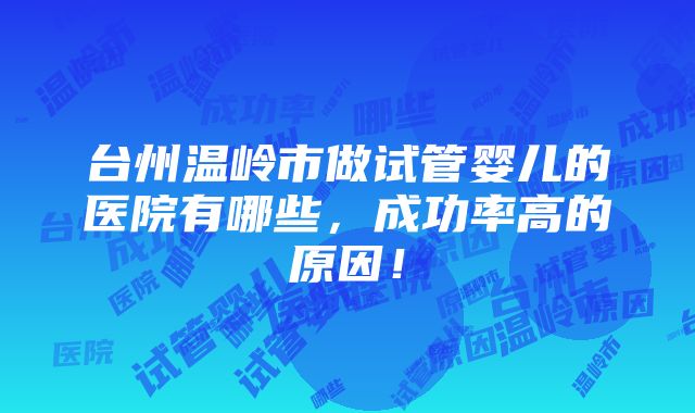 台州温岭市做试管婴儿的医院有哪些，成功率高的原因！