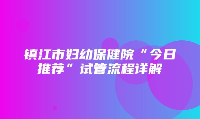 镇江市妇幼保健院“今日推荐”试管流程详解