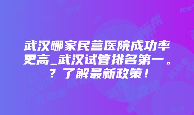 武汉哪家民营医院成功率更高_武汉试管排名第一。？了解最新政策！