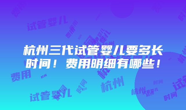 杭州三代试管婴儿要多长时间！费用明细有哪些！