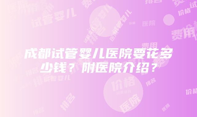 成都试管婴儿医院要花多少钱？附医院介绍？