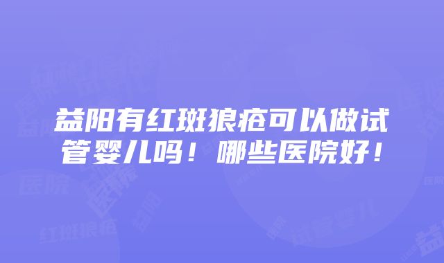 益阳有红斑狼疮可以做试管婴儿吗！哪些医院好！