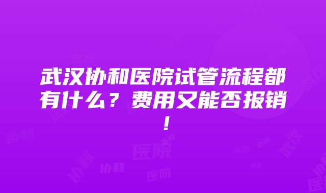 武汉协和医院试管流程都有什么？费用又能否报销！