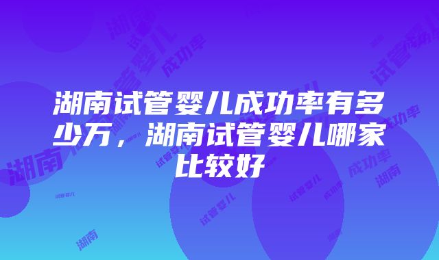 湖南试管婴儿成功率有多少万，湖南试管婴儿哪家比较好