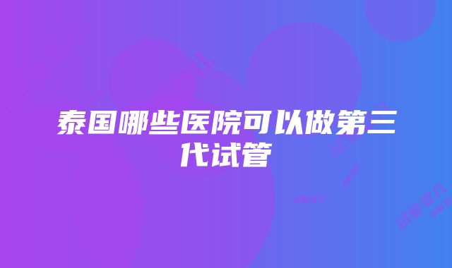 泰国哪些医院可以做第三代试管