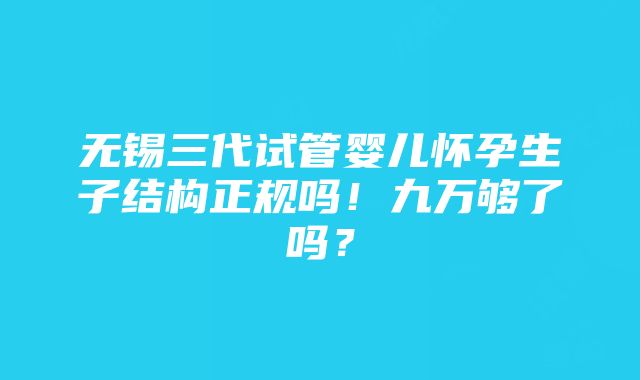 无锡三代试管婴儿怀孕生子结构正规吗！九万够了吗？