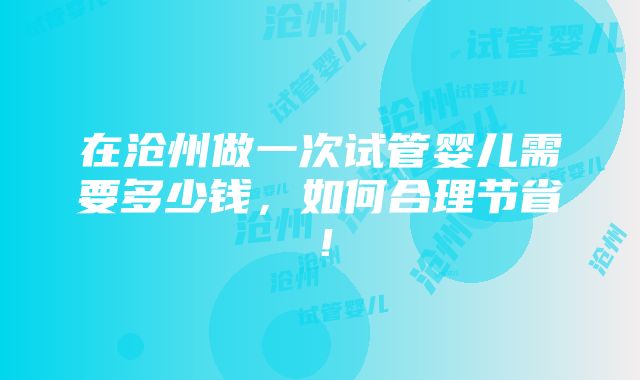 在沧州做一次试管婴儿需要多少钱，如何合理节省！