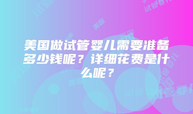 美国做试管婴儿需要准备多少钱呢？详细花费是什么呢？