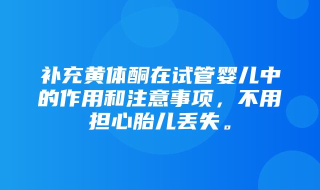 补充黄体酮在试管婴儿中的作用和注意事项，不用担心胎儿丢失。