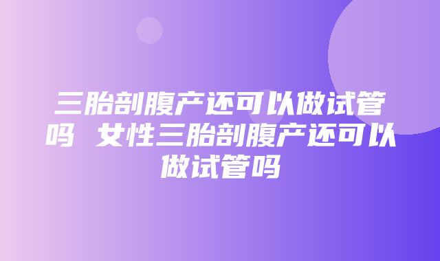 三胎剖腹产还可以做试管吗 女性三胎剖腹产还可以做试管吗