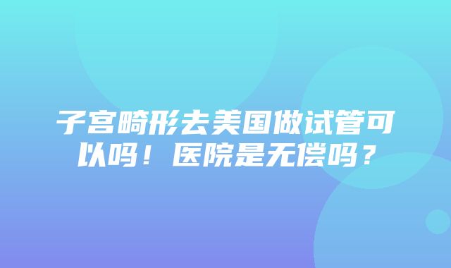 子宫畸形去美国做试管可以吗！医院是无偿吗？