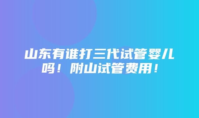 山东有谁打三代试管婴儿吗！附山试管费用！