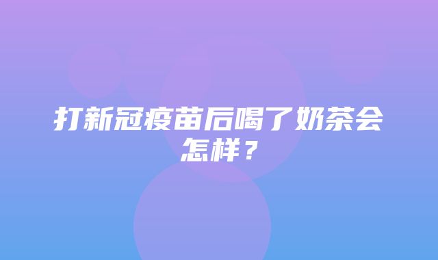 打新冠疫苗后喝了奶茶会怎样？