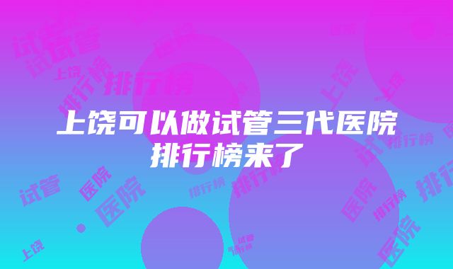 上饶可以做试管三代医院排行榜来了