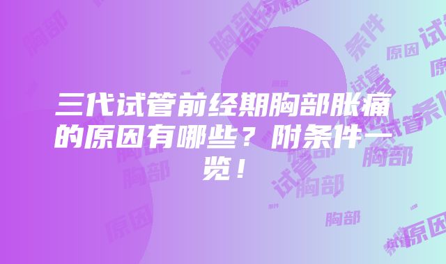 三代试管前经期胸部胀痛的原因有哪些？附条件一览！