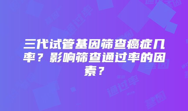 三代试管基因筛查癌症几率？影响筛查通过率的因素？