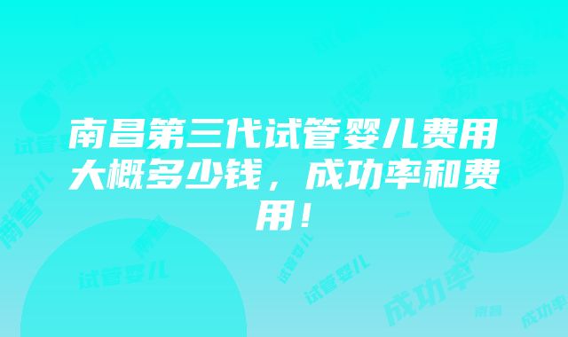 南昌第三代试管婴儿费用大概多少钱，成功率和费用！