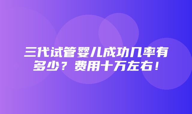 三代试管婴儿成功几率有多少？费用十万左右！