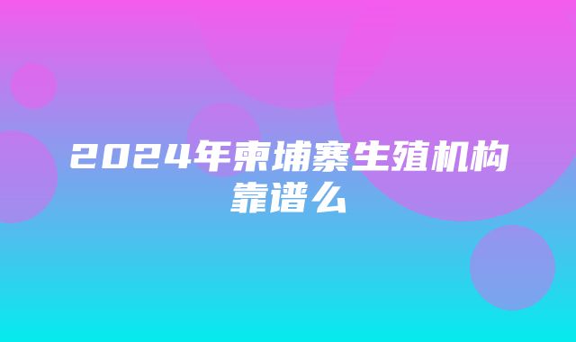 2024年柬埔寨生殖机构靠谱么