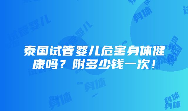 泰国试管婴儿危害身体健康吗？附多少钱一次！