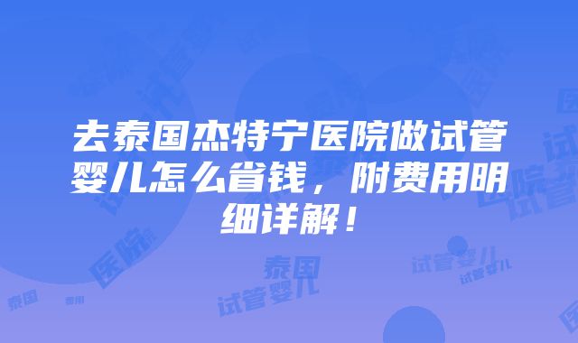 去泰国杰特宁医院做试管婴儿怎么省钱，附费用明细详解！