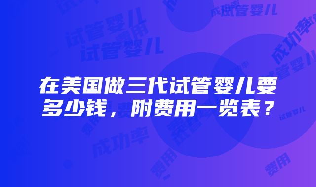 在美国做三代试管婴儿要多少钱，附费用一览表？