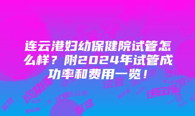 连云港妇幼保健院试管怎么样？附2024年试管成功率和费用一览！