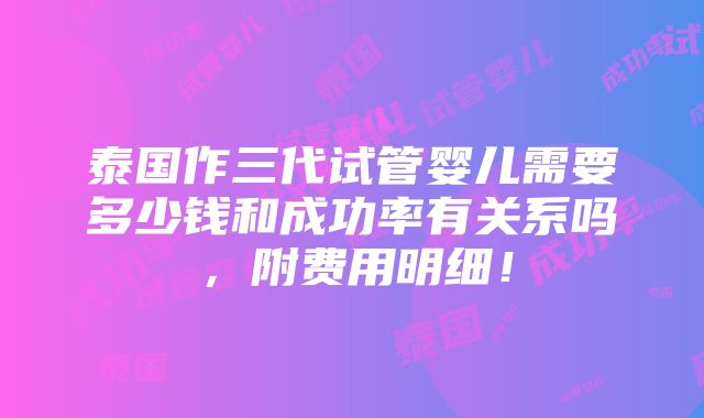 泰国作三代试管婴儿需要多少钱和成功率有关系吗，附费用明细！