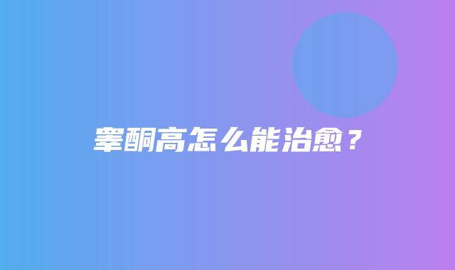 睾酮高怎么能治愈？