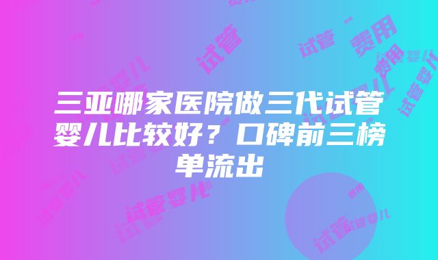 三亚哪家医院做三代试管婴儿比较好？口碑前三榜单流出