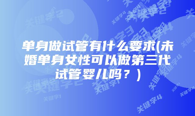 单身做试管有什么要求(未婚单身女性可以做第三代试管婴儿吗？)