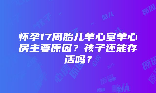 怀孕17周胎儿单心室单心房主要原因？孩子还能存活吗？