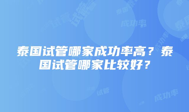 泰国试管哪家成功率高？泰国试管哪家比较好？