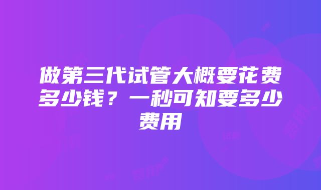 做第三代试管大概要花费多少钱？一秒可知要多少费用