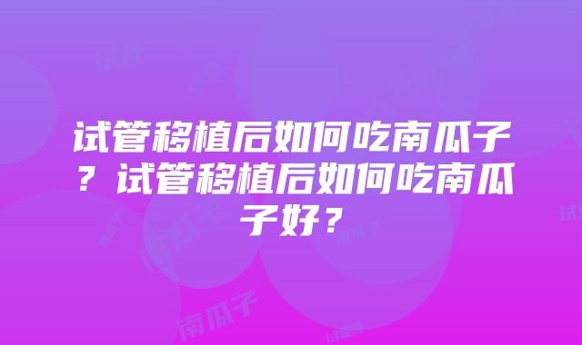 试管移植后如何吃南瓜子？试管移植后如何吃南瓜子好？