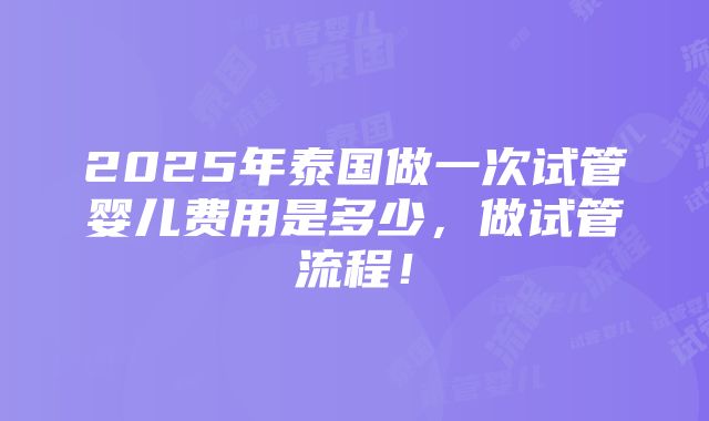 2025年泰国做一次试管婴儿费用是多少，做试管流程！