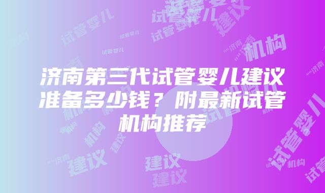 济南第三代试管婴儿建议准备多少钱？附最新试管机构推荐