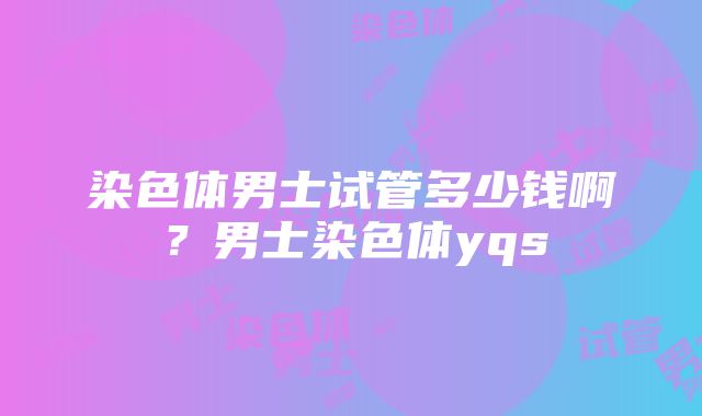 染色体男士试管多少钱啊？男士染色体yqs