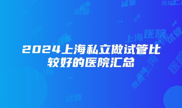 2024上海私立做试管比较好的医院汇总