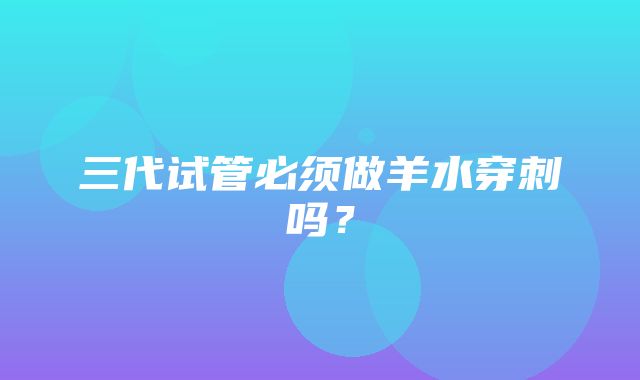 三代试管必须做羊水穿刺吗？