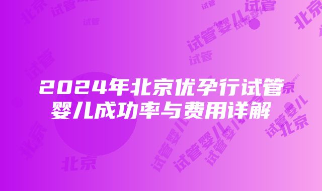 2024年北京优孕行试管婴儿成功率与费用详解